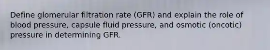 Define glomerular filtration rate (GFR) and explain the role of blood pressure, capsule fluid pressure, and osmotic (oncotic) pressure in determining GFR.