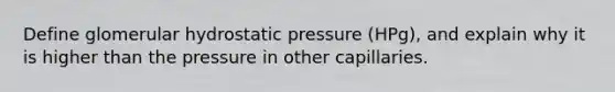 Define glomerular hydrostatic pressure (HPg), and explain why it is higher than the pressure in other capillaries.