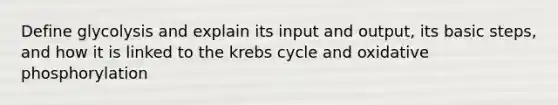 Define glycolysis and explain its input and output, its basic steps, and how it is linked to the krebs cycle and oxidative phosphorylation