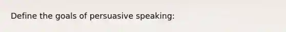 Define the goals of persuasive speaking: