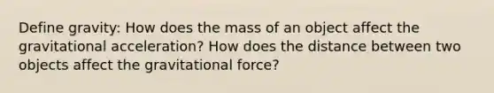 Define gravity: How does the mass of an object affect the gravitational acceleration? How does the distance between two objects affect the gravitational force?