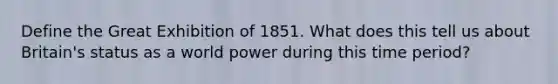 Define the Great Exhibition of 1851. What does this tell us about Britain's status as a world power during this time period?