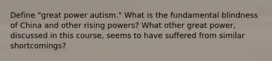 Define "great power autism." What is the fundamental blindness of China and other rising powers? What other great power, discussed in this course, seems to have suffered from similar shortcomings?