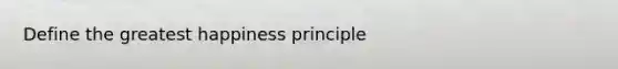 Define the greatest happiness principle