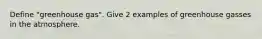 Define "greenhouse gas". Give 2 examples of greenhouse gasses in the atmosphere.
