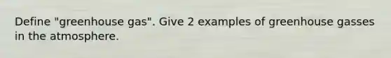 Define "greenhouse gas". Give 2 examples of greenhouse gasses in the atmosphere.