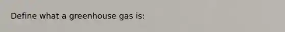 Define what a greenhouse gas is: