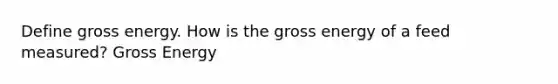 Define gross energy. How is the gross energy of a feed measured? Gross Energy