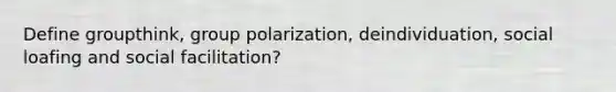 Define groupthink, group polarization, deindividuation, social loafing and social facilitation?