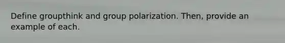 Define groupthink and group polarization. Then, provide an example of each.