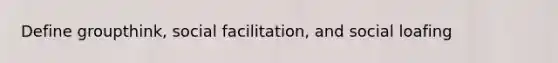 Define groupthink, social facilitation, and social loafing