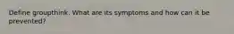 Define groupthink. What are its symptoms and how can it be prevented?