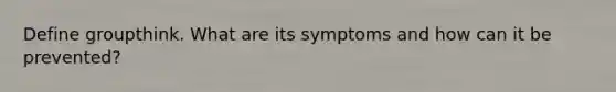 Define groupthink. What are its symptoms and how can it be prevented?