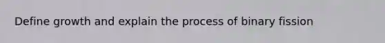 Define growth and explain the process of binary fission