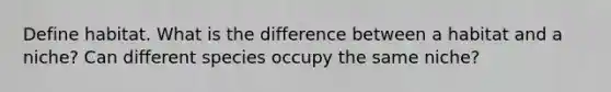 Define habitat. What is the difference between a habitat and a niche? Can different species occupy the same niche?