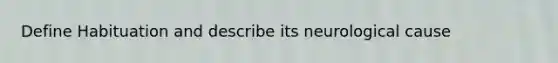 Define Habituation and describe its neurological cause