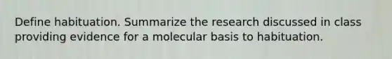 Define habituation. Summarize the research discussed in class providing evidence for a molecular basis to habituation.