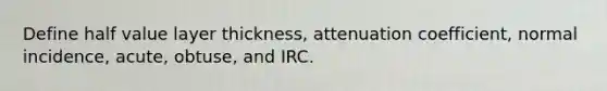 Define half value layer thickness, attenuation coefficient, normal incidence, acute, obtuse, and IRC.