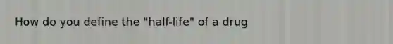 How do you define the "half-life" of a drug