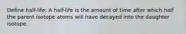 Define half-life: A half-life is the amount of time after which half the parent isotope atoms will have decayed into the daughter isotope.