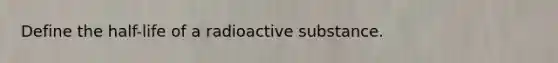 Define the half-life of a radioactive substance.