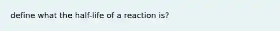 define what the half-life of a reaction is?