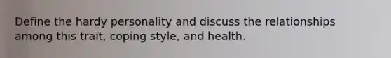 Define the hardy personality and discuss the relationships among this trait, coping style, and health.