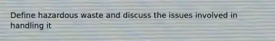 Define hazardous waste and discuss the issues involved in handling it