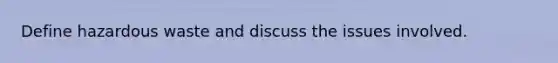 Define hazardous waste and discuss the issues involved.