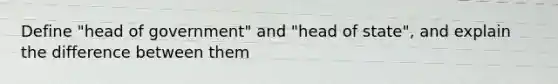 Define "head of government" and "head of state", and explain the difference between them