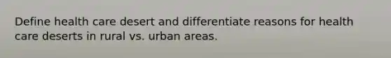 Define health care desert and differentiate reasons for health care deserts in rural vs. urban areas.