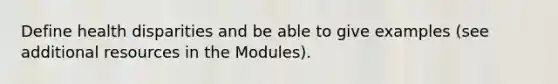 Define health disparities and be able to give examples (see additional resources in the Modules).