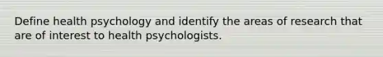 Define health psychology and identify the areas of research that are of interest to health psychologists.