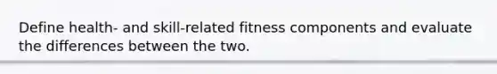 Define health- and skill-related fitness components and evaluate the differences between the two.