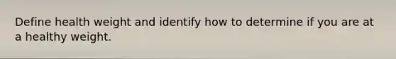 Define health weight and identify how to determine if you are at a healthy weight.