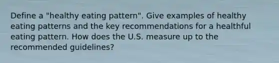 Define a "healthy eating pattern". Give examples of healthy eating patterns and the key recommendations for a healthful eating pattern. How does the U.S. measure up to the recommended guidelines?