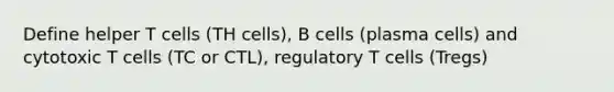 Define helper T cells (TH cells), B cells (plasma cells) and cytotoxic T cells (TC or CTL), regulatory T cells (Tregs)