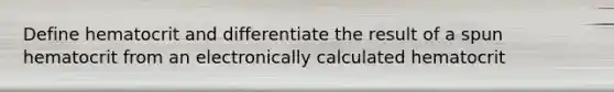 Define hematocrit and differentiate the result of a spun hematocrit from an electronically calculated hematocrit