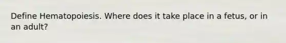 Define Hematopoiesis. Where does it take place in a fetus, or in an adult?