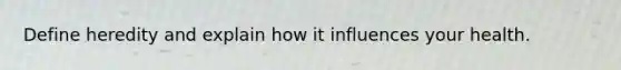 Define heredity and explain how it influences your health.