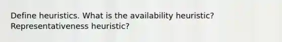 Define heuristics. What is the availability heuristic? Representativeness heuristic?