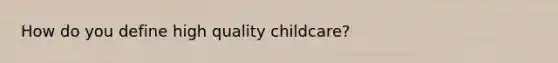 How do you define high quality childcare?