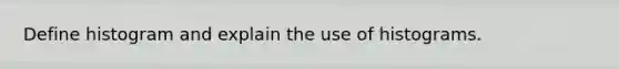 Define histogram and explain the use of histograms.