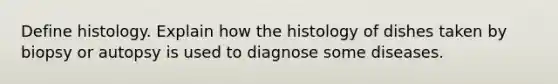 Define histology. Explain how the histology of dishes taken by biopsy or autopsy is used to diagnose some diseases.