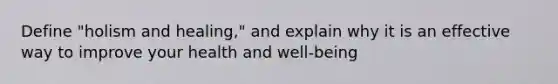 Define "holism and healing," and explain why it is an effective way to improve your health and well-being