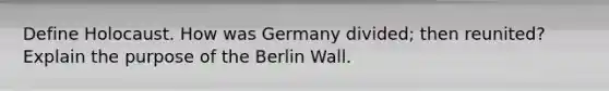 Define Holocaust. How was Germany divided; then reunited? Explain the purpose of the Berlin Wall.