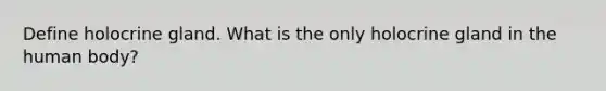 Define holocrine gland. What is the only holocrine gland in the human body?