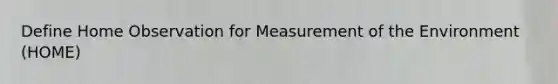 Define Home Observation for Measurement of the Environment (HOME)