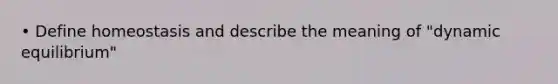 • Define homeostasis and describe the meaning of "dynamic equilibrium"