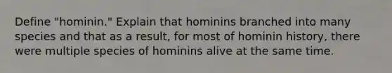 Define "hominin." Explain that hominins branched into many species and that as a result, for most of hominin history, there were multiple species of hominins alive at the same time.